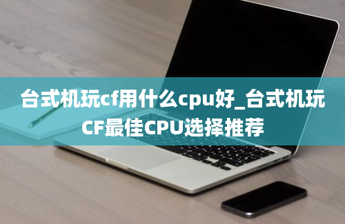 台式机玩cf用什么cpu好_台式机玩CF最佳CPU选择推荐