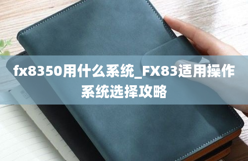 fx8350用什么系统_FX83适用操作系统选择攻略