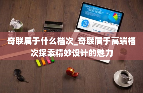 奇联属于什么档次_奇联属于高端档次探索精妙设计的魅力