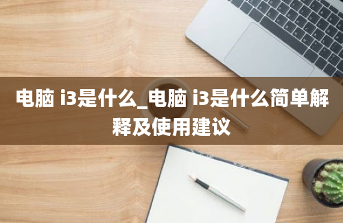 电脑 i3是什么_电脑 i3是什么简单解释及使用建议