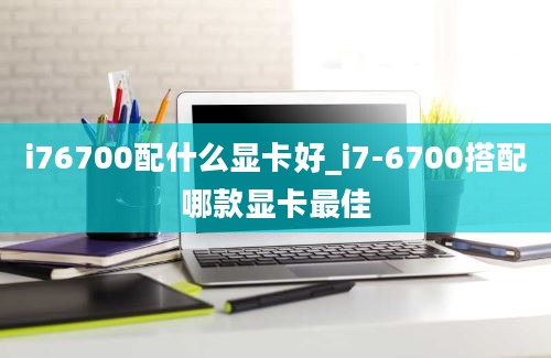 i76700配什么显卡好_i7-6700搭配哪款显卡最佳