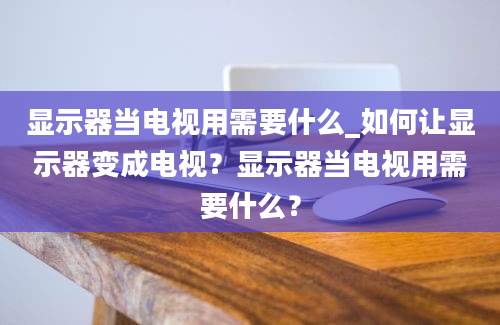 显示器当电视用需要什么_如何让显示器变成电视？显示器当电视用需要什么？