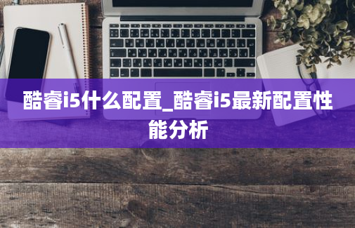 酷睿i5什么配置_酷睿i5最新配置性能分析