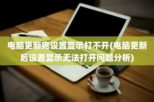 电脑更新完设置显示打不开(电脑更新后设置显示无法打开问题分析)