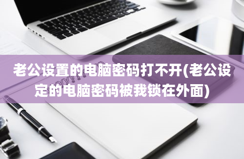 老公设置的电脑密码打不开(老公设定的电脑密码被我锁在外面)