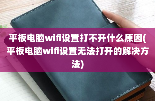 平板电脑wifi设置打不开什么原因(平板电脑wifi设置无法打开的解决方法)