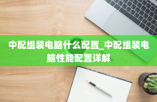 中配组装电脑什么配置_中配组装电脑性能配置详解