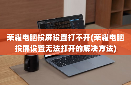 荣耀电脑投屏设置打不开(荣耀电脑投屏设置无法打开的解决方法)