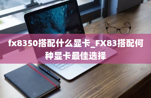 fx8350搭配什么显卡_FX83搭配何种显卡最佳选择