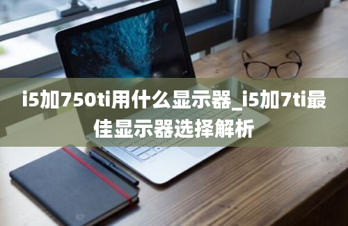 i5加750ti用什么显示器_i5加7ti最佳显示器选择解析