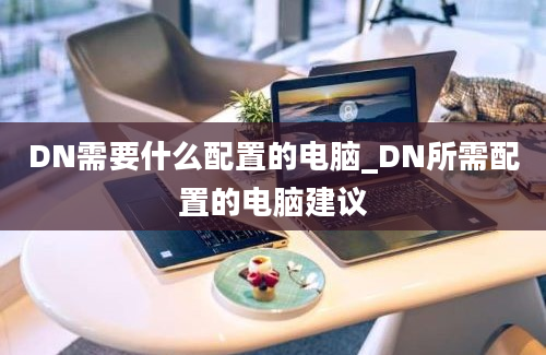 DN需要什么配置的电脑_DN所需配置的电脑建议