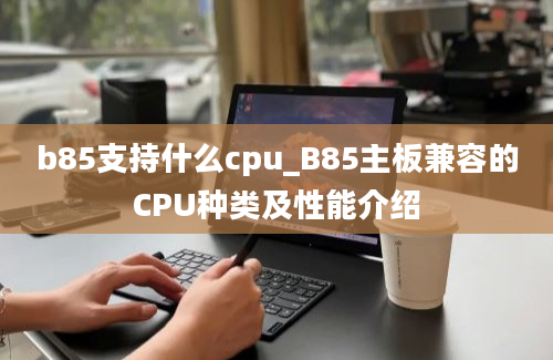 b85支持什么cpu_B85主板兼容的CPU种类及性能介绍