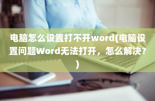 电脑怎么设置打不开word(电脑设置问题Word无法打开，怎么解决？)