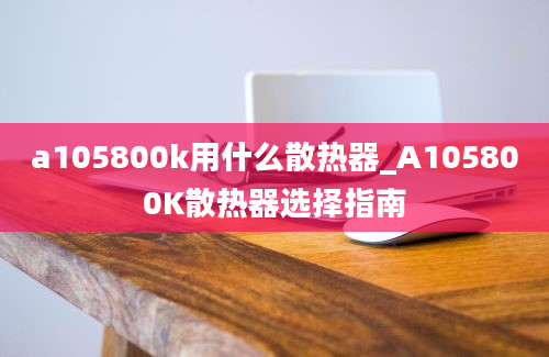 a105800k用什么散热器_A105800K散热器选择指南