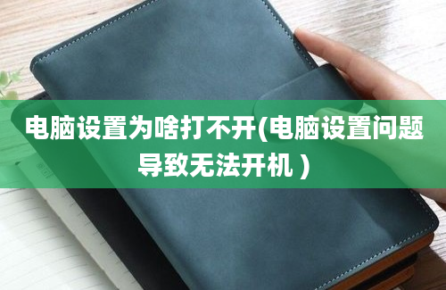 电脑设置为啥打不开(电脑设置问题导致无法开机 )