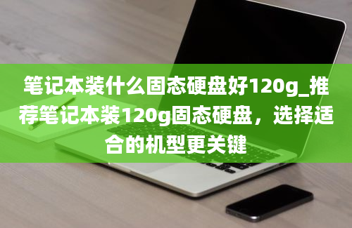 笔记本装什么固态硬盘好120g_推荐笔记本装120g固态硬盘，选择适合的机型更关键