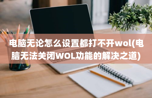 电脑无论怎么设置都打不开wol(电脑无法关闭WOL功能的解决之道)