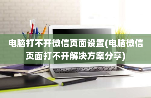 电脑打不开微信页面设置(电脑微信页面打不开解决方案分享)