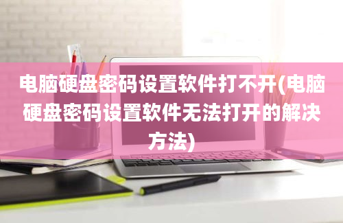 电脑硬盘密码设置软件打不开(电脑硬盘密码设置软件无法打开的解决方法)