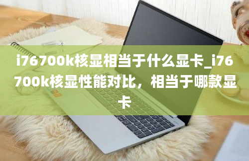 i76700k核显相当于什么显卡_i76700k核显性能对比，相当于哪款显卡