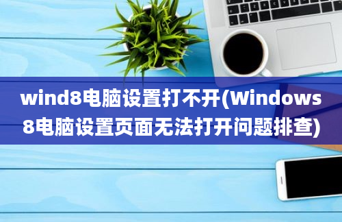 wind8电脑设置打不开(Windows8电脑设置页面无法打开问题排查)