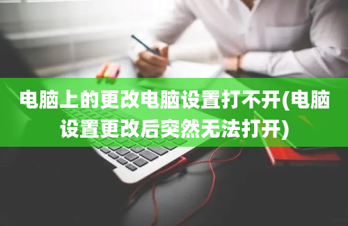 电脑上的更改电脑设置打不开(电脑设置更改后突然无法打开)