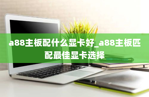 a88主板配什么显卡好_a88主板匹配最佳显卡选择