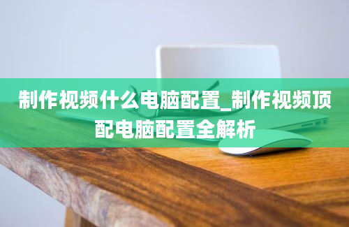 制作视频什么电脑配置_制作视频顶配电脑配置全解析