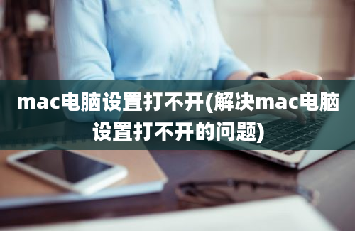 mac电脑设置打不开(解决mac电脑设置打不开的问题)