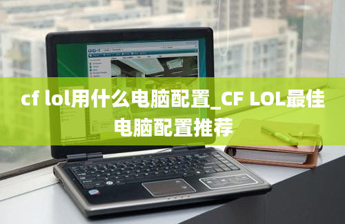 cf lol用什么电脑配置_CF LOL最佳电脑配置推荐