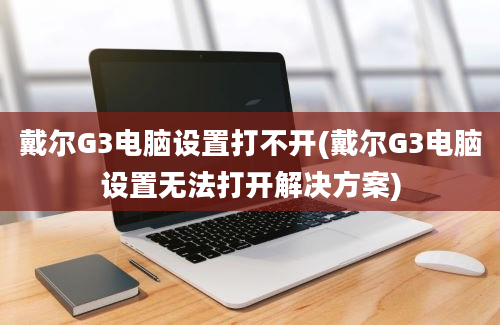 戴尔G3电脑设置打不开(戴尔G3电脑设置无法打开解决方案)