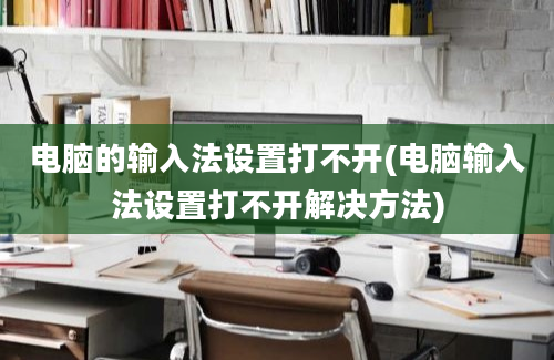 电脑的输入法设置打不开(电脑输入法设置打不开解决方法)