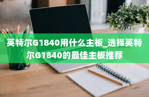 英特尔G1840用什么主板_选择英特尔G1840的最佳主板推荐