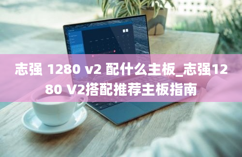 志强 1280 v2 配什么主板_志强1280 V2搭配推荐主板指南