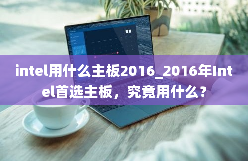 intel用什么主板2016_2016年Intel首选主板，究竟用什么？