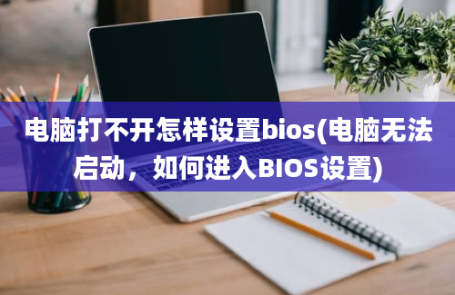 电脑打不开怎样设置bios(电脑无法启动，如何进入BIOS设置)