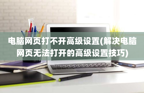 电脑网页打不开高级设置(解决电脑网页无法打开的高级设置技巧)