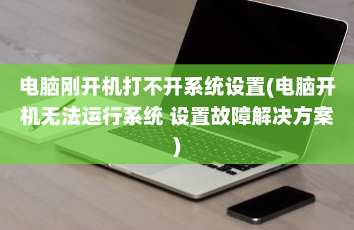 电脑刚开机打不开系统设置(电脑开机无法运行系统 设置故障解决方案)