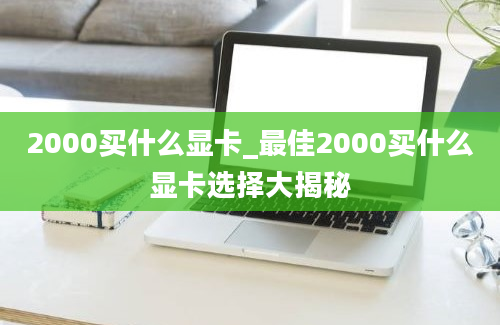 2000买什么显卡_最佳2000买什么显卡选择大揭秘