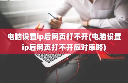 电脑设置ip后网页打不开(电脑设置ip后网页打不开应对策略)