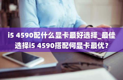 i5 4590配什么显卡最好选择_最佳选择i5 4590搭配何显卡最优？