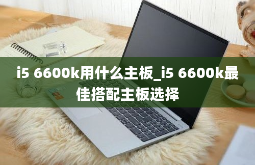 i5 6600k用什么主板_i5 6600k最佳搭配主板选择