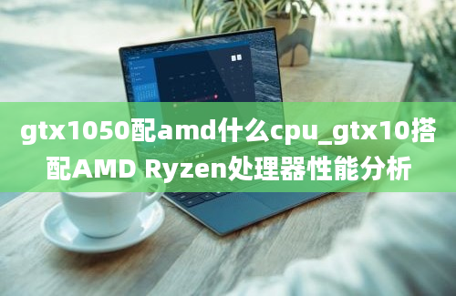 gtx1050配amd什么cpu_gtx10搭配AMD Ryzen处理器性能分析