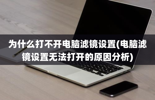 为什么打不开电脑滤镜设置(电脑滤镜设置无法打开的原因分析)