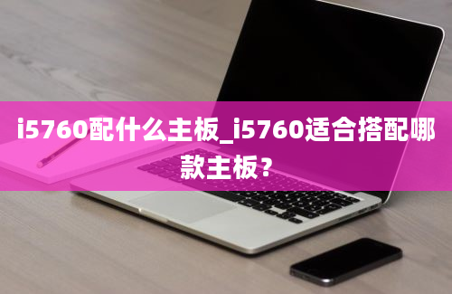 i5760配什么主板_i5760适合搭配哪款主板？