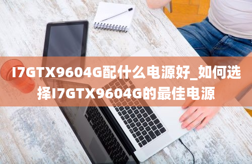 I7GTX9604G配什么电源好_如何选择I7GTX9604G的最佳电源