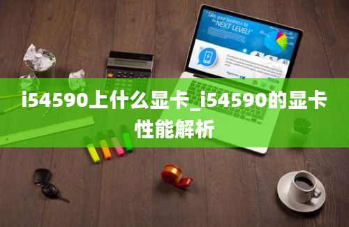 i54590上什么显卡_i54590的显卡性能解析