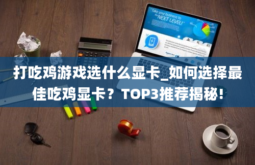 打吃鸡游戏选什么显卡_如何选择最佳吃鸡显卡？TOP3推荐揭秘!