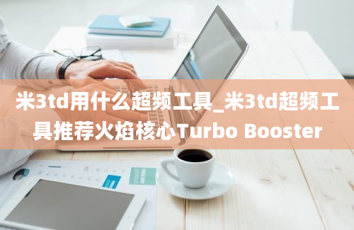 米3td用什么超频工具_米3td超频工具推荐火焰核心Turbo Booster