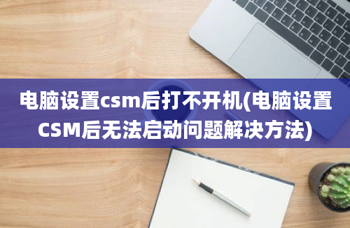 电脑设置csm后打不开机(电脑设置CSM后无法启动问题解决方法)